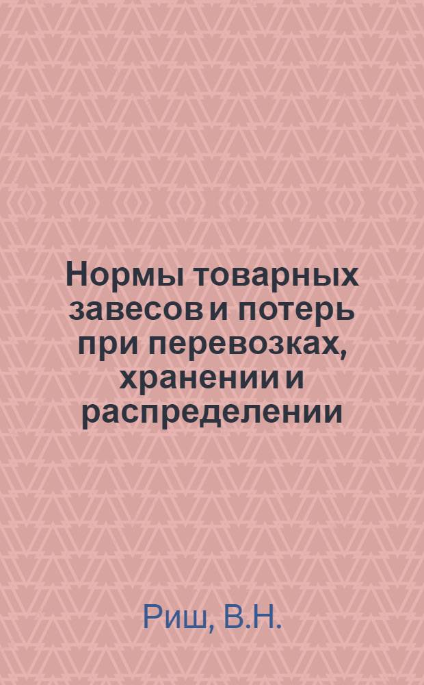 Нормы товарных завесов и потерь при перевозках, хранении и распределении : По материалам гос. и кооп. организаций за период 1924 и 1925 г., собр. и системат. В.Н.Ришем