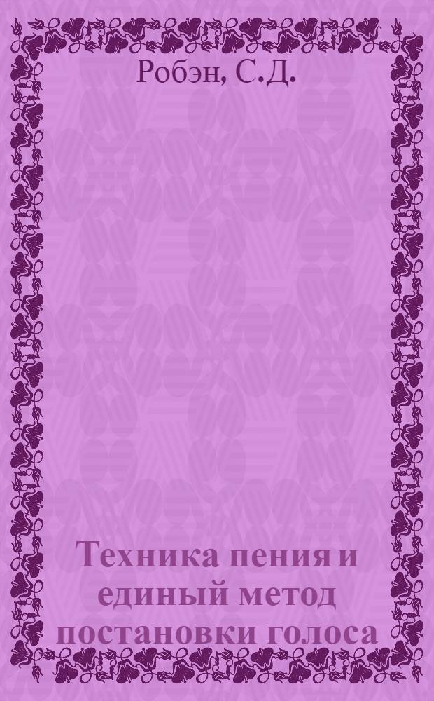 Техника пения и единый метод постановки голоса : Практ. рук. для певцов, актеров и ораторов