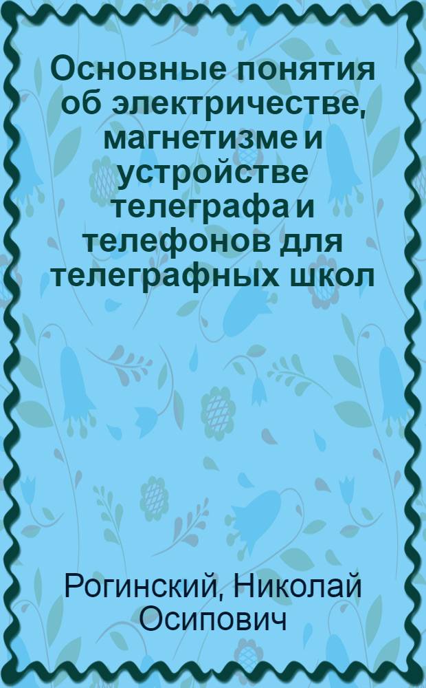 Основные понятия об электричестве, магнетизме и устройстве телеграфа и телефонов для телеграфных школ