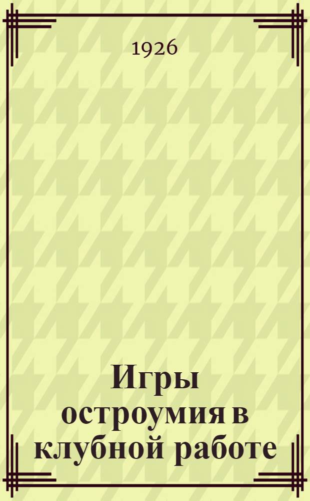Игры остроумия в клубной работе : Десять вечеров для организаторов мас. работы в юнош. секциях раб. клубов, комнат молодежи, площадок, домов отдыха, летних экскурсий и прогулок