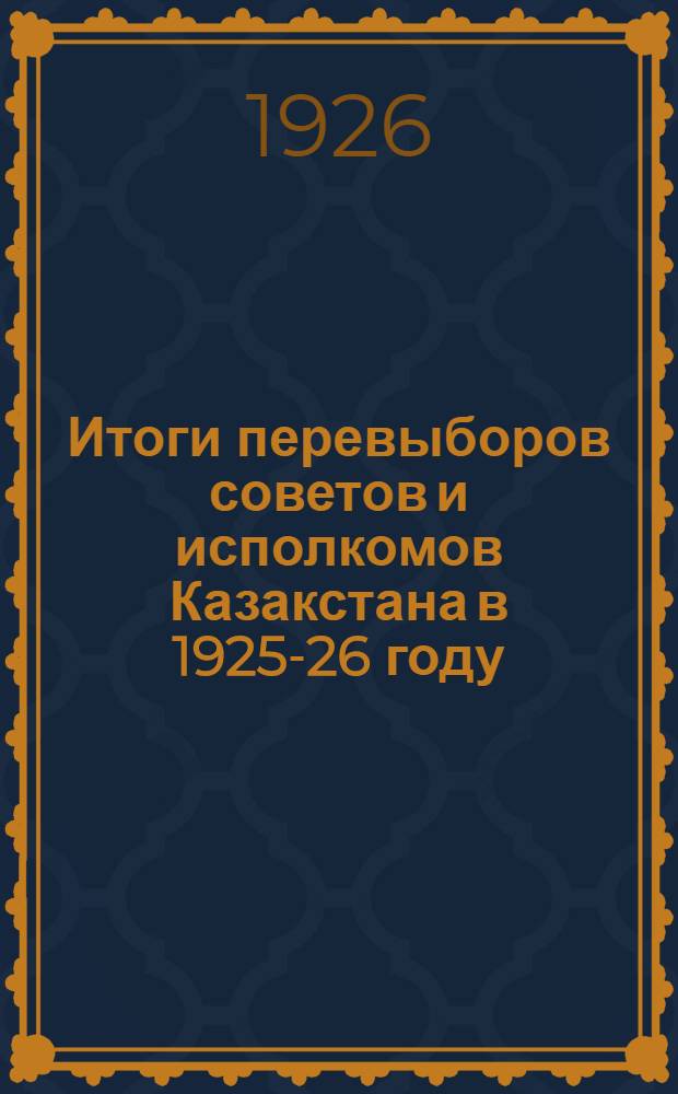 Итоги перевыборов советов и исполкомов Казакстана в 1925-26 году : (Попул. бр. для работников аул. и сел. советов и волост. исполкомов Казакстана)