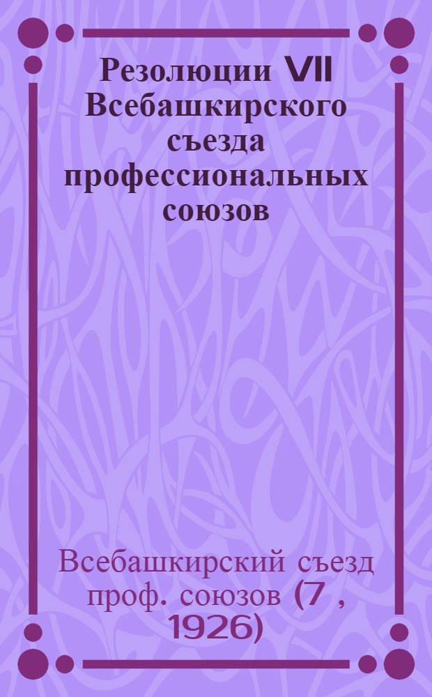 Резолюции VII Всебашкирского съезда профессиональных союзов : 26 февр.-3 марта 1926 г