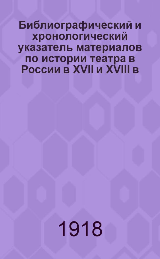 Библиографический и хронологический указатель материалов по истории театра в России в XVII и XVIII в.в.