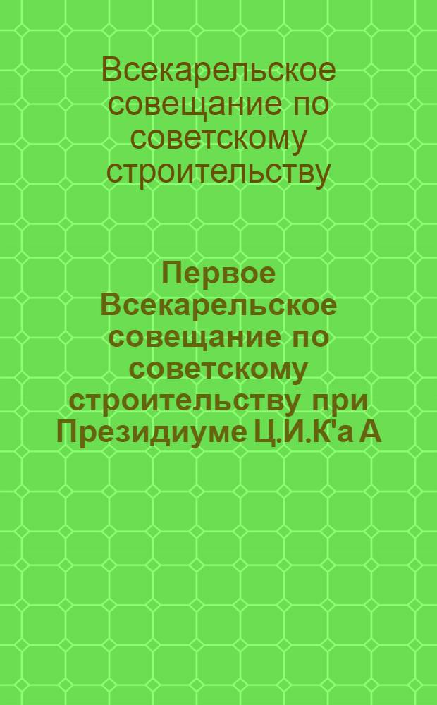 Первое Всекарельское совещание по советскому строительству при Президиуме Ц.И.К'а А.К.С.С.Р. : 14-18 янв. 1926 г. : Отчет