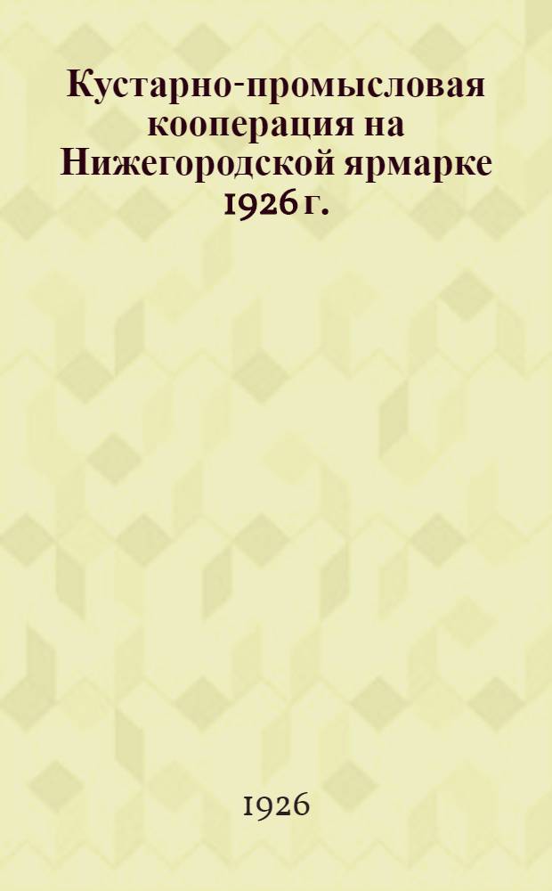 Кустарно-промысловая кооперация на Нижегородской ярмарке 1926 г. : (Справ. Всекопромсоюза)