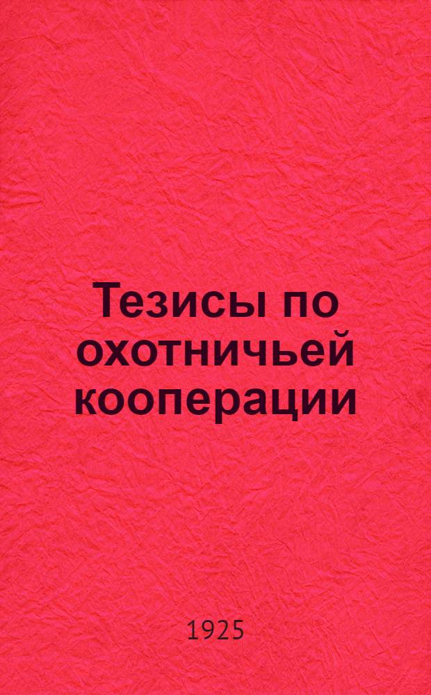 Тезисы по охотничьей кооперации : (К предстоящему 2-му Съезду уполномоченных Всекохотсоюза) : Тезисы разработаны Правл. Всерос. промысл.-кооп. союза охотников и единогласно приняты 2-м Съездом уполномоченных Моск. губ. промысл.-кооп. союза охотников 1 марта 1925 г