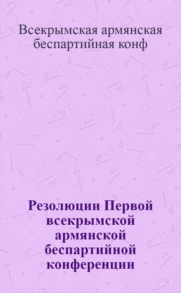 Резолюции Первой всекрымской армянской беспартийной конференции : (23-26 янв. 1926 г.)