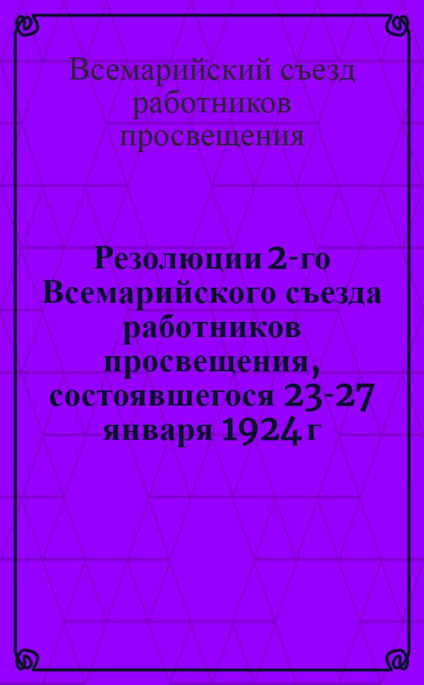 Резолюции 2-го Всемарийского съезда работников просвещения, состоявшегося 23-27 января 1924 г. в г. Москве