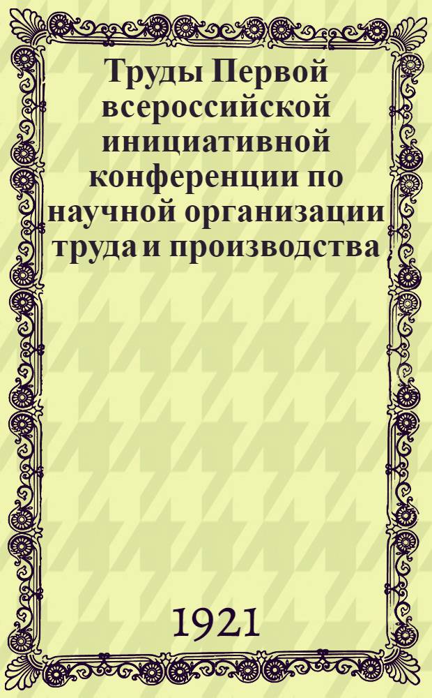 Труды Первой всероссийской инициативной конференции по научной организации труда и производства : 20-27 января 1921 года. Вып.1 : Заседания пленума конференции
