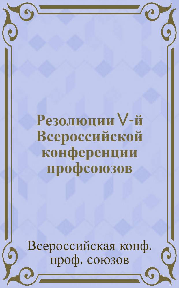Резолюции V-й Всероссийской конференции профсоюзов : С 2 по 6 ноября 1920 г