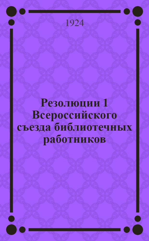 Резолюции 1 Всероссийского съезда библиотечных работников : 1-7 июля 1924 г