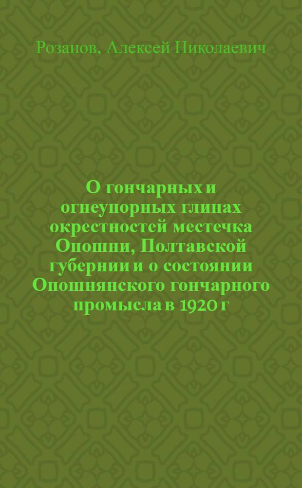 О гончарных и огнеупорных глинах окрестностей местечка Опошни, Полтавской губернии и о состоянии Опошнянского гончарного промысла в 1920 г.