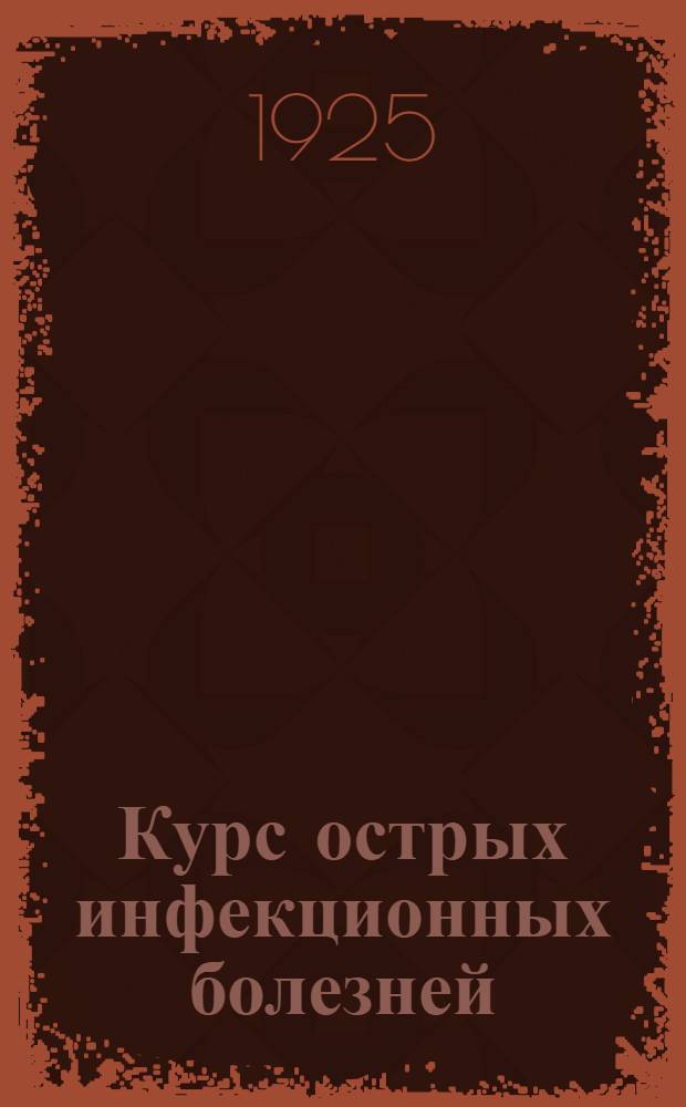 Курс острых инфекционных болезней : Лекции, чит. слушателям Воен.-мед. акад. в 1924-25 учеб. г. Вып.1