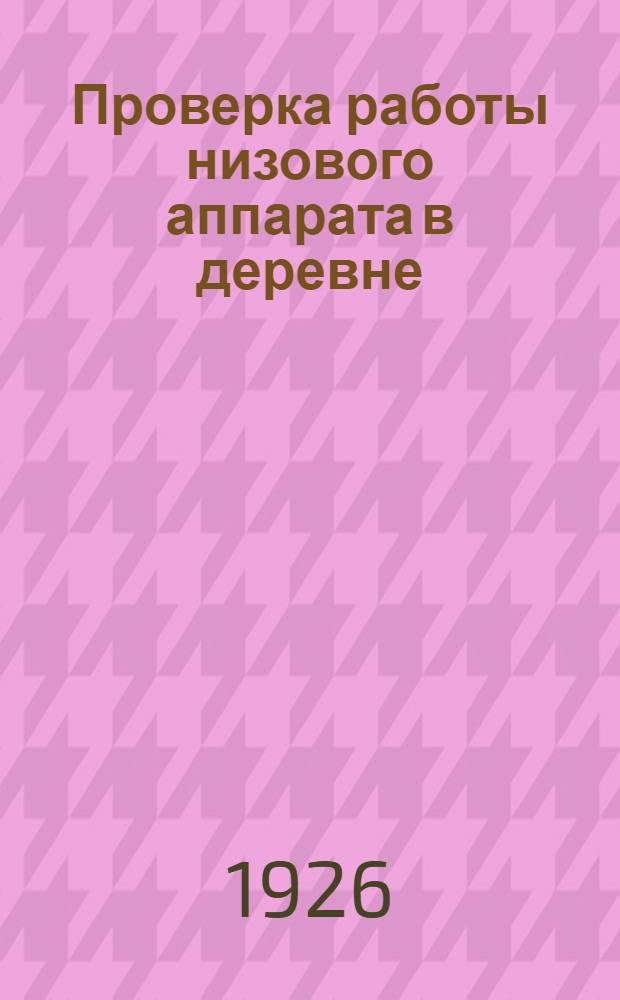 Проверка работы низового аппарата в деревне : Осн. итоги проверки низового аппарата членами ЦКК РКП(б) в 12 уездах и округах СССР