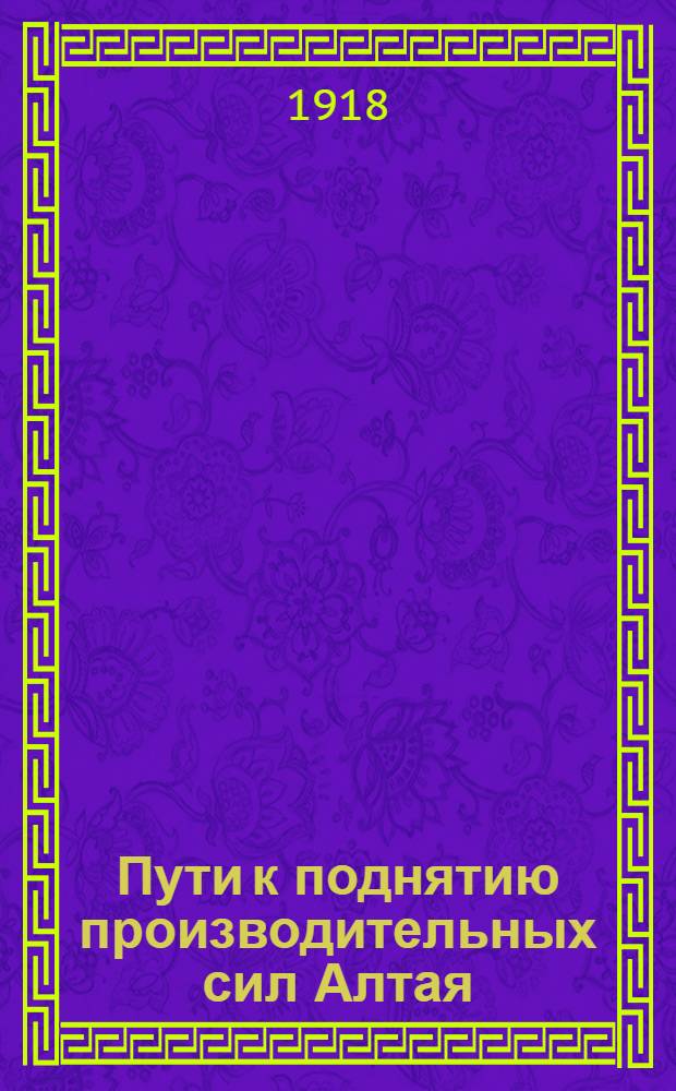 Пути к поднятию производительных сил Алтая : (Отчет Комис. проектов Отд. организации производств)