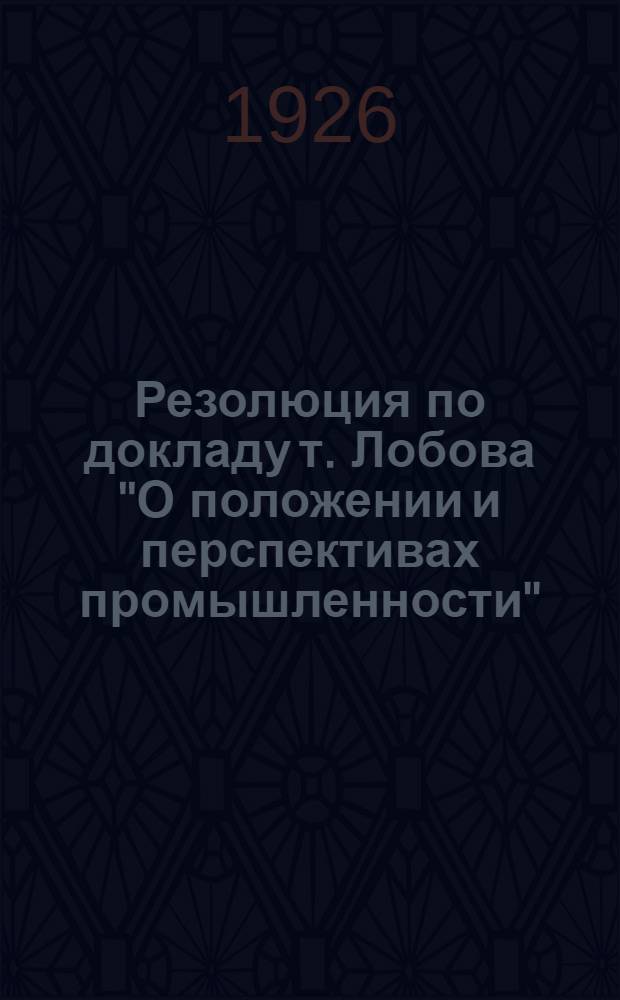 Резолюция по докладу т. Лобова "О положении и перспективах промышленности"; Резолюция по докладу т. Лобова А.М. "О финансовом положении промышленности РСФСР"; Резолюция об издании декрета о промпредприятиях, переводимых на коммерческий расчет, состоящих в ведении органов низового подчинения