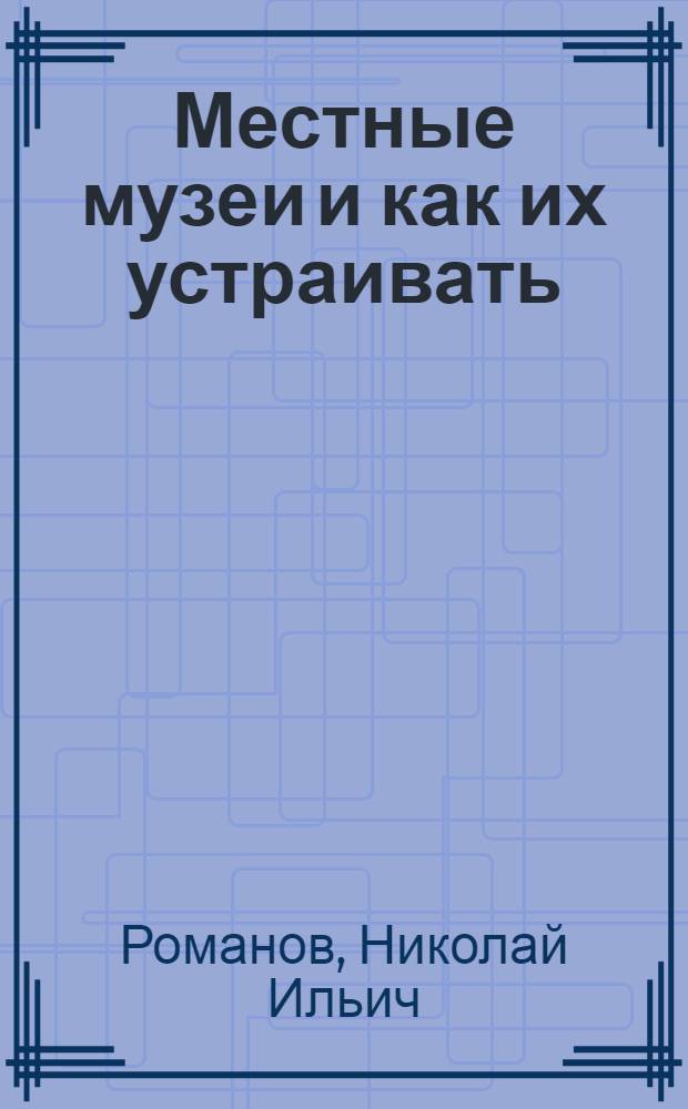 Местные музеи и как их устраивать : Ком. по охране худож. сокровищ при Сов. Всерос. кооп. съездов