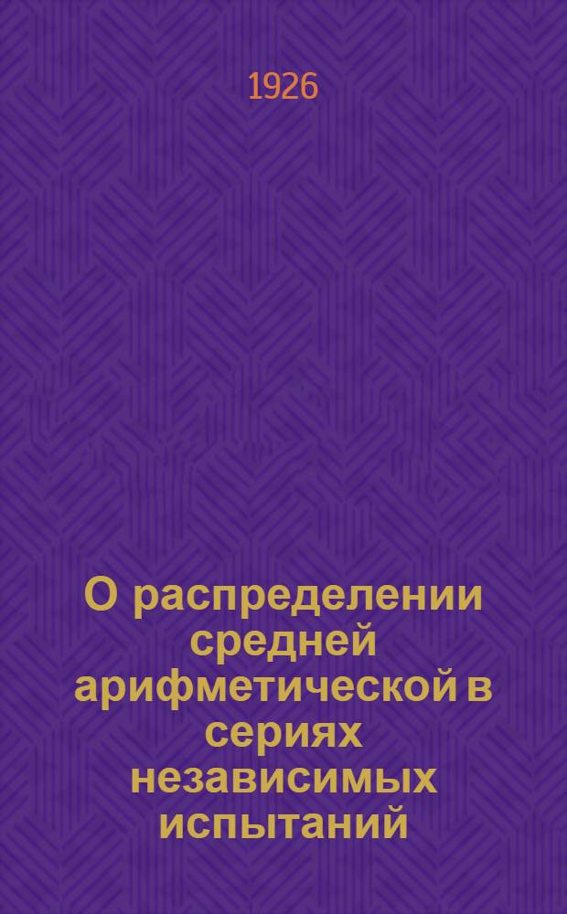О распределении средней арифметической в сериях независимых испытаний : (Представлено акад. Я.В.Успенским в засед. Отд. физ.-мат. наук 26 мая 1926 г.)