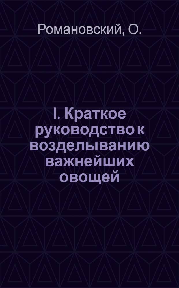 I. Краткое руководство к возделыванию важнейших овощей; II. Выращивание раннего картофеля / Агр. О.Романовский; Предисл.: нач. Агрослужбы уч. агр. В.Зеленецкий; Агр. служба Моск.-Каз. ж. д