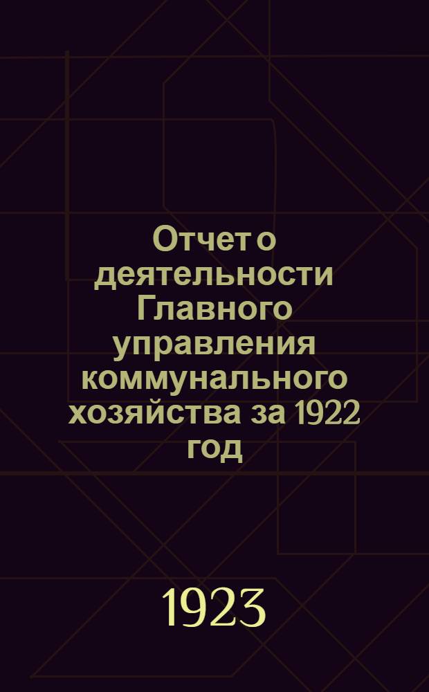 Отчет о деятельности Главного управления коммунального хозяйства за 1922 год : К IV Всерос. съезду завкоммунотделами