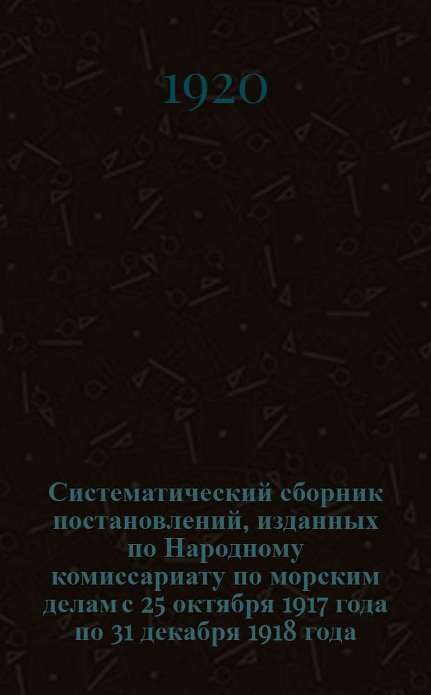 Систематический сборник постановлений, изданных по Народному комиссариату по морским делам с 25 октября 1917 года по 31 декабря 1918 года. Ч.2