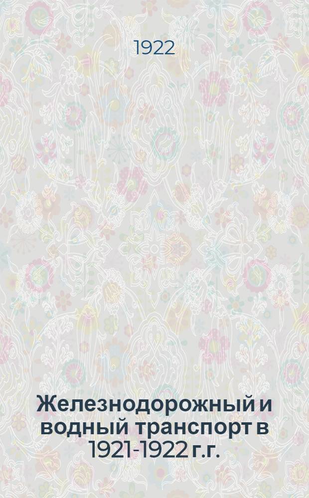 Железнодорожный и водный транспорт в 1921-1922 г.г. : (Отчет НКПС ко 2-му Всерос. съезду объедин. союза работников ж.-д. и вод. трансп.)
