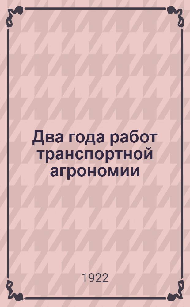 Два года работ транспортной агрономии : (1921-1922 гг.) : ЦАГРУ-Главземтран