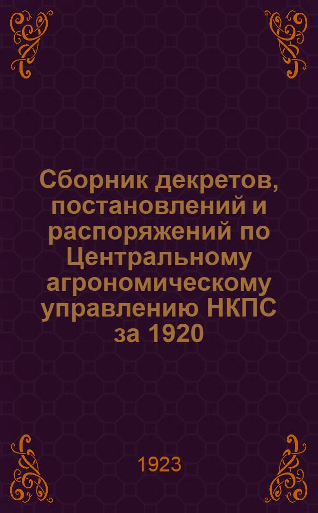 Сборник декретов, постановлений и распоряжений по Центральному агрономическому управлению НКПС за 1920, 1921, 1922 гг. и 1923 г. (1-ое полугодие)