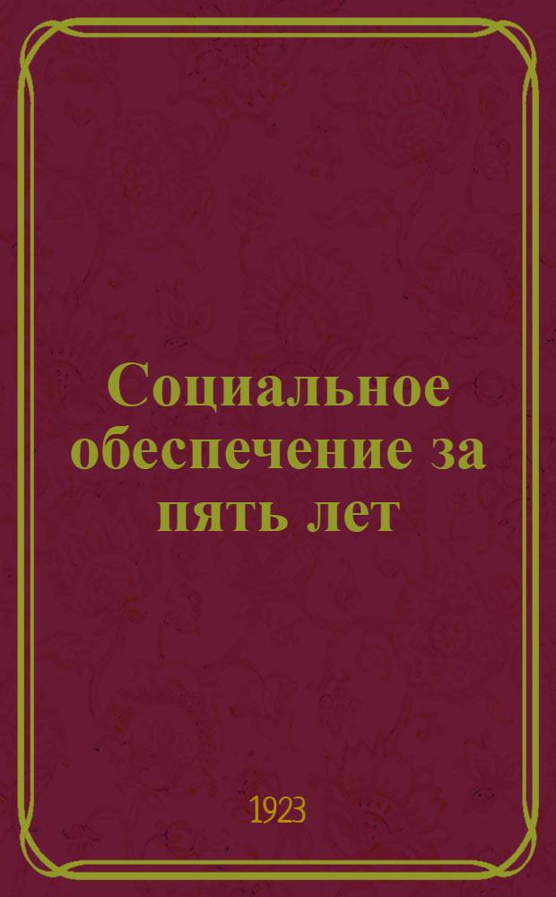 Социальное обеспечение за пять лет : (30 апр. 1918 г. - 30 апр. 1923 г.)