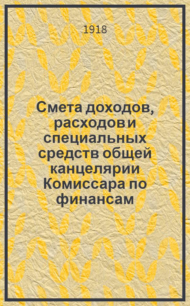 Смета доходов, расходов и специальных средств общей канцелярии Комиссара по финансам... ... на январь - июнь 1918 года