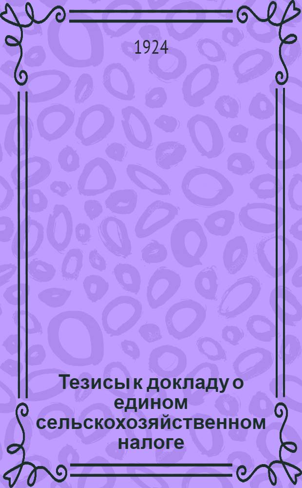 Тезисы к докладу о едином сельскохозяйственном налоге : Согласованы с Агит.-проп. отд. Сев.-Запад. обл. бюро ЦК РКП(б) 26 июня 1924 г