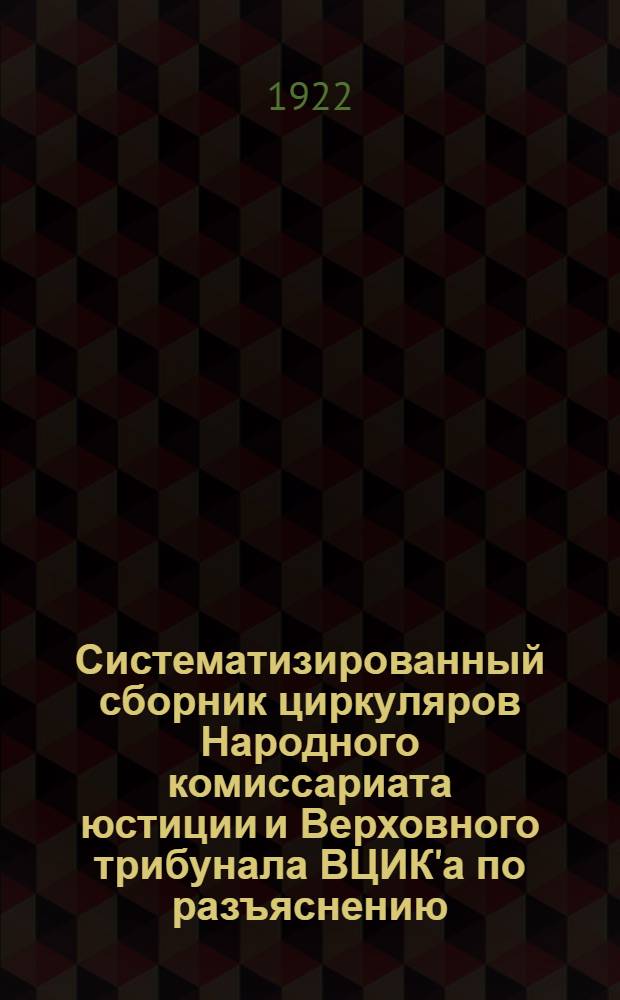 Систематизированный сборник циркуляров Народного комиссариата юстиции и Верховного трибунала ВЦИК'а по разъяснению, толкованию и применению уголовно-процессуального кодекса