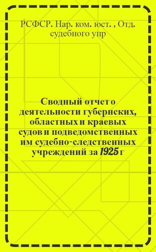Сводный отчет о деятельности губернских, областных и краевых судов и подведомственных им судебно-следственных учреждений за 1925 г.