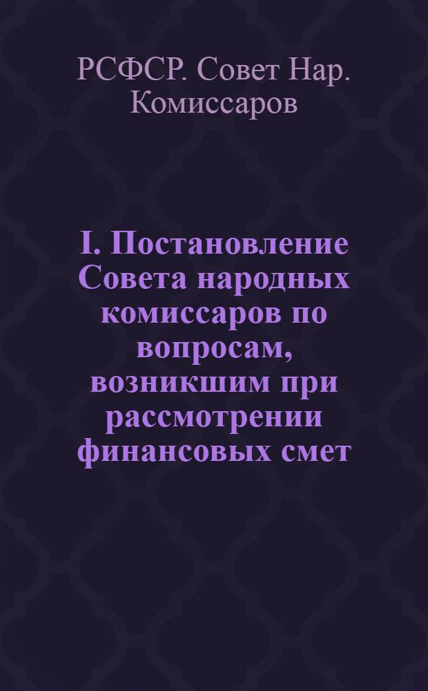 I. Постановление Совета народных комиссаров по вопросам, возникшим при рассмотрении финансовых смет, представленных в составе росписи общегосударственных доходов и расходов; II. Правила о составлении, рассмотрении, утверждении и исполнении финансовых смет народных комиссариатов и прочих центральных учреждений и росписи общегосударственных доходов и расходов Российской Социалистический Федеративной Советской Республики на июль-декабрь 1919 г.; III. Список губерний и областей, доходы и расходы по которым должны быть включены в сметы и роспись на июль-декабрь 1919 г.: Прил. к ст. 7 сметных правил на июль-дек. 1919 г