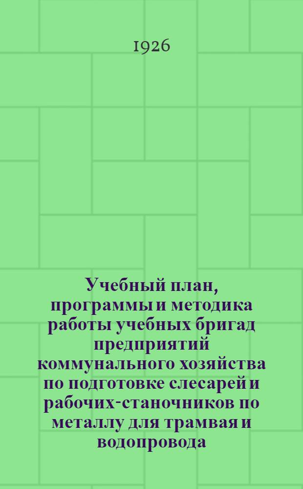 Учебный план, программы и методика работы учебных бригад предприятий коммунального хозяйства по подготовке слесарей и рабочих-станочников по металлу для трамвая и водопровода : Сб. материалов работ Метод. комис. коммунальников при Отд. рабочего образования Главпрофобра
