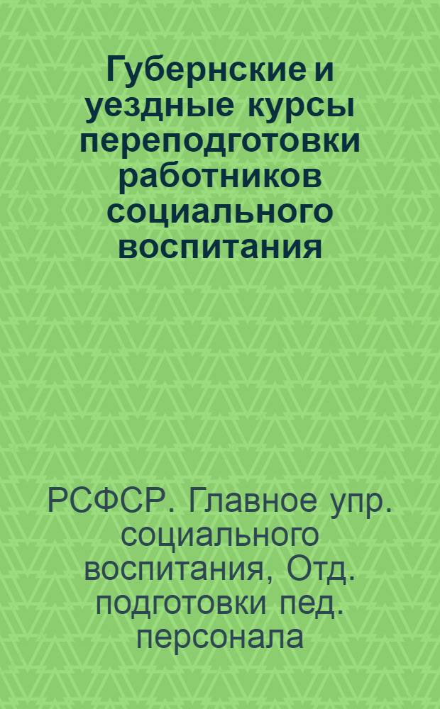 Губернские и уездные курсы переподготовки работников социального воспитания: дошкольных, школ 1 ступени, социально-правовой охраны, детских домов, школ подростков : Материалы Отд. подготовки пед. персонала Главсоцвоса РСФСР