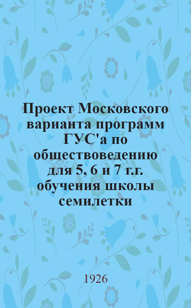 Проект Московского варианта программ ГУС'а по обществоведению для 5, 6 и 7 г.г. обучения школы семилетки