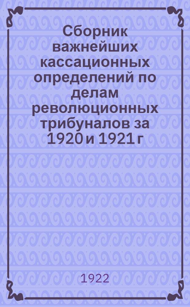 Сборник важнейших кассационных определений по делам революционных трибуналов за 1920 и 1921 г.г.