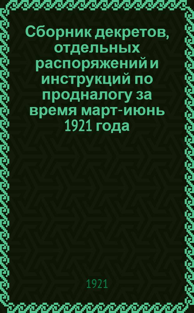Сборник декретов, отдельных распоряжений и инструкций по продналогу за время март-июнь 1921 года