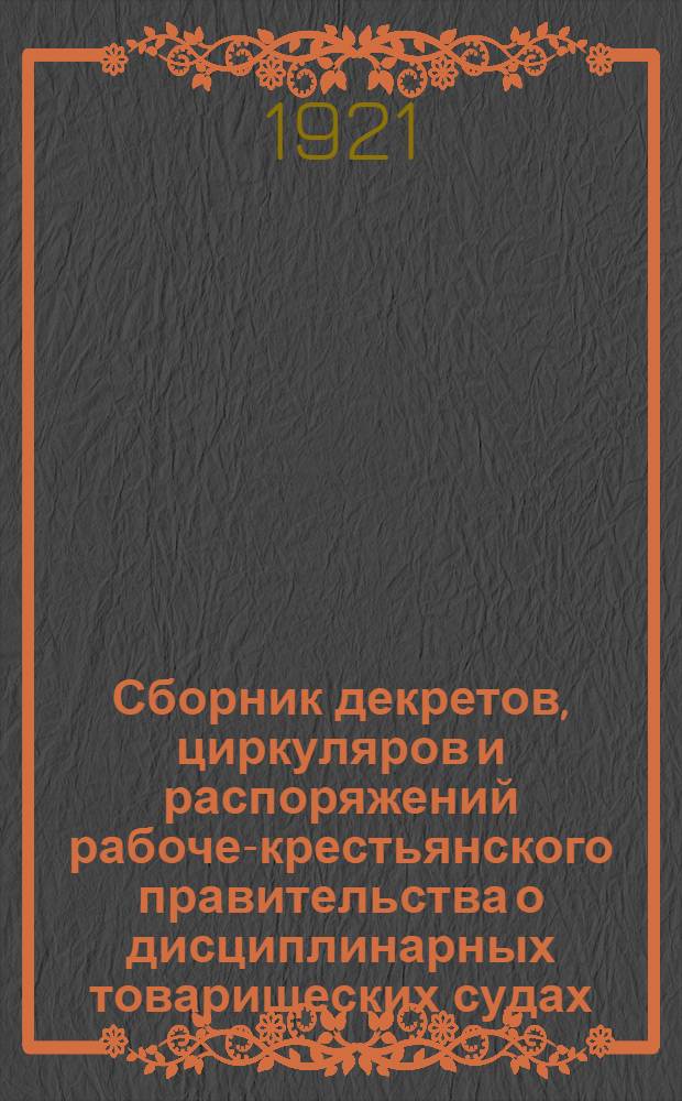 Сборник декретов, циркуляров и распоряжений рабоче-крестьянского правительства о дисциплинарных товарищеских судах : Сост. 1-го марта 1921 г