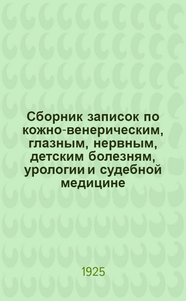 Сборник записок по кожно-венерическим, глазным, нервным, детским болезням, урологии и судебной медицине (составлен по лекциям, читанным студентам Медицинского факультета). Вып.1 : Кожные и венерические болезни