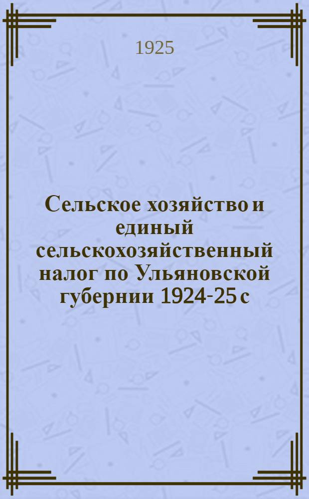 Сельское хозяйство и единый сельскохозяйственный налог по Ульяновской губернии 1924-25 с.-х. году