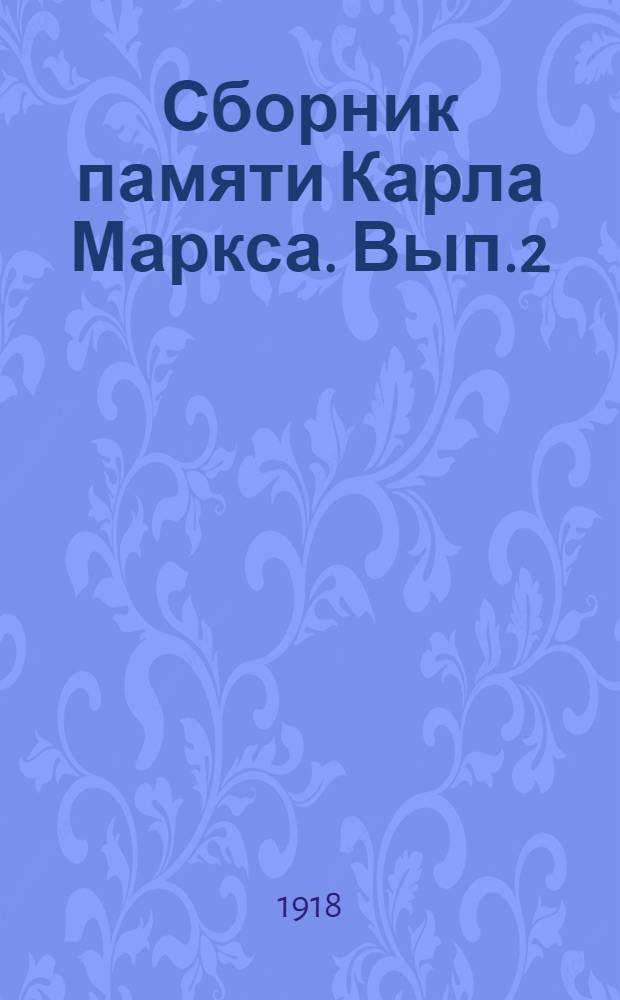 Сборник памяти Карла Маркса. Вып.2 : [... составлен из статей, помещенных в юбилейных номерах (5 мая 1918 г.) "Известий Московского Совета рабочих депутатов" и "Известий Всероссийского Центрального Комитета"]