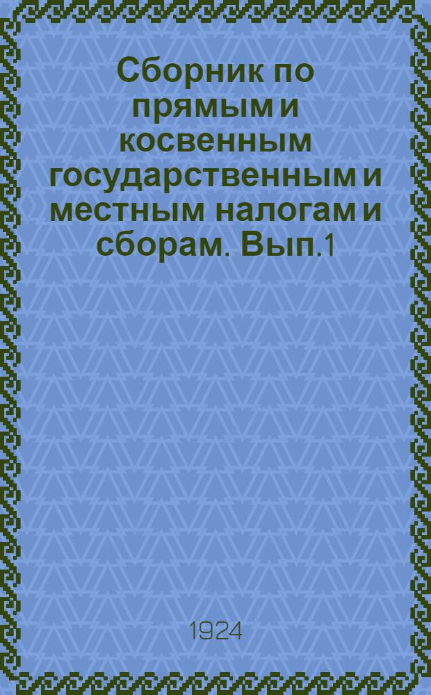 Сборник по прямым и косвенным государственным и местным налогам и сборам. [Вып.1]