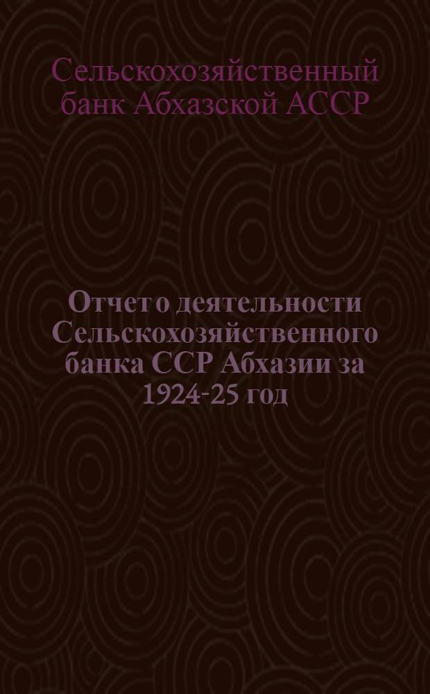 Отчет о деятельности Сельскохозяйственного банка ССР Абхазии за 1924-25 год : (За первый операц. год)
