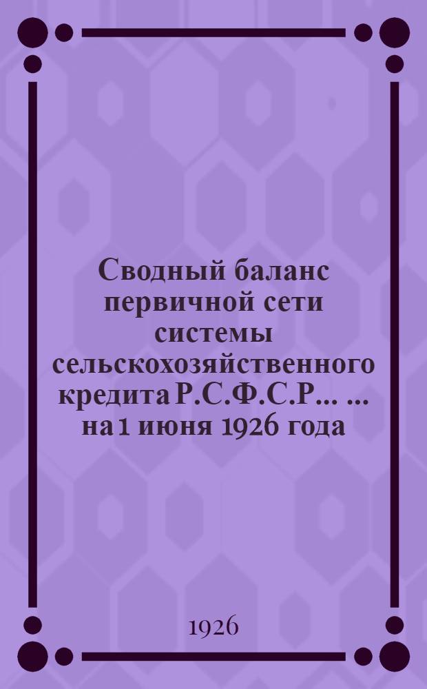 Сводный баланс первичной сети системы сельскохозяйственного кредита Р.С.Ф.С.Р. ... ... на 1 июня 1926 года