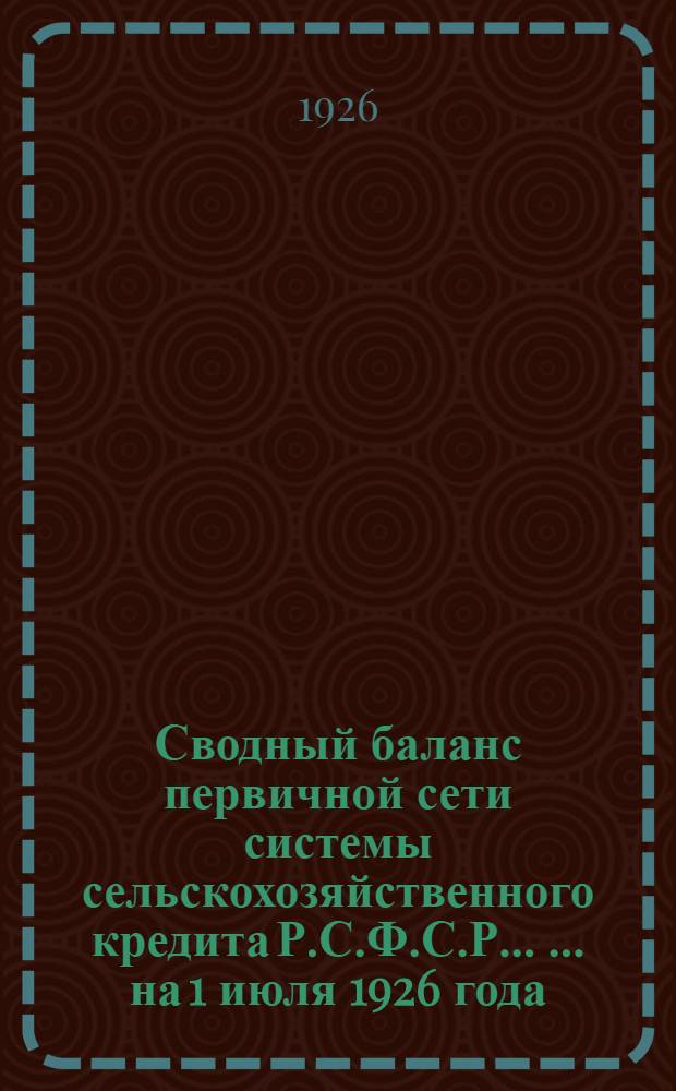 Сводный баланс первичной сети системы сельскохозяйственного кредита Р.С.Ф.С.Р. ... ... на 1 июля 1926 года