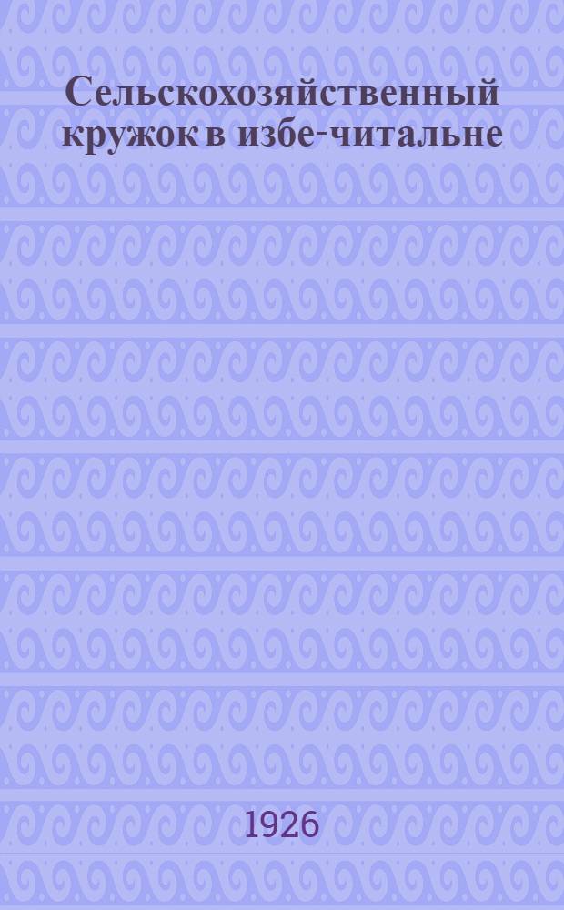 Сельскохозяйственный кружок в избе-читальне : Сб. ст. и материалов