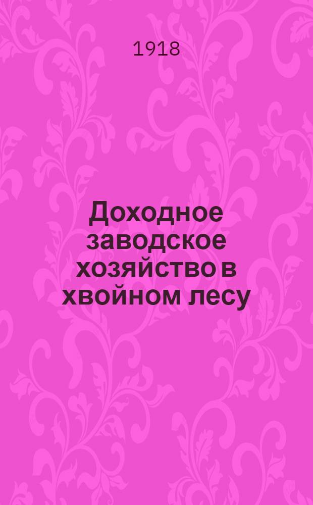 Доходное заводское хозяйство в хвойном лесу; Химическая обработка хвойных пород; Утилизация лесных отбросов; Получение смолы, скипидара, пека, канифоли, сажи и эфирных масел / Инж. Ал. Семенов