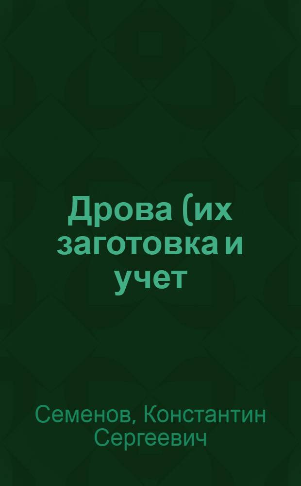 Дрова (их заготовка и учет) : С прил. табл., вычислений и задач, относящихся к дров. делу